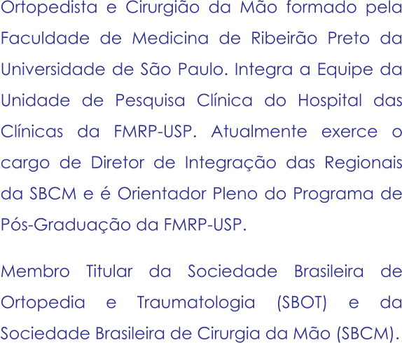 Ortopedista e Cirurgião da Mão formado pela Faculdade de Medicina de Ribeirão Preto da Universidade de São Paulo. Integra a Equipe da Unidade de Pesquisa Clínica do Hospital das Clínicas da FMRP-USP. Atualmente exerce o cargo de Diretor de Integração das Regionais da SBCM e é Orientador Pleno do Programa de Pós-Graduação da FMRP-USP. Membro Titular da Sociedade Brasileira de Ortopedia e Traumatologia (SBOT) e da Sociedade Brasileira de Cirurgia da Mão (SBCM).